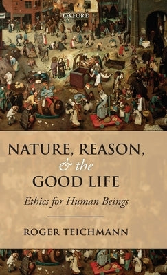 Nature, Reason, and the Good Life: Ethics for Human Beings by Teichmann, Roger