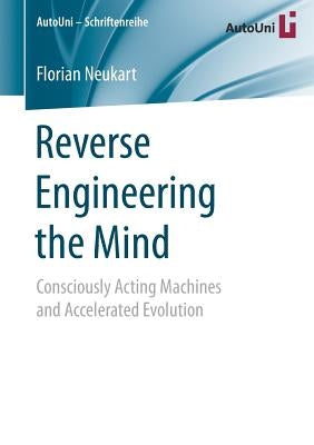Reverse Engineering the Mind: Consciously Acting Machines and Accelerated Evolution by Neukart, Florian
