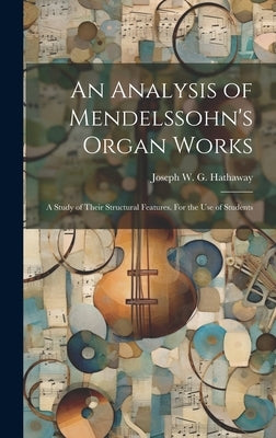 An Analysis of Mendelssohn's Organ Works; a Study of Their Structural Features. For the use of Students by Hathaway, Joseph W. G.
