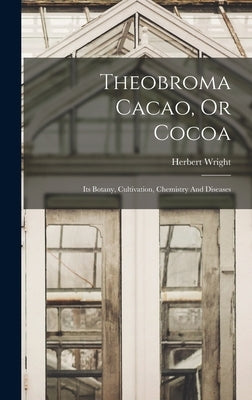 Theobroma Cacao, Or Cocoa: Its Botany, Cultivation, Chemistry And Diseases by Wright, Herbert