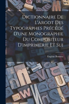 Dictionnaire de L'argot des Typographes Précédé D'une Monographie du Compositeur D'imprimerie et Sui by Boutmy, Eugène