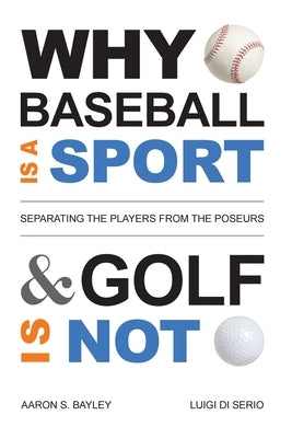 Why Baseball Is a Sport and Golf Is Not: Separating the Players from the Poseurs by Bayley, Aaron S.