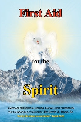 First Aid for the Spirit: A Message for Spiritual Healing, That Will Help Strengthen the Foundation of Your Faith by Rose, David A., Sr.