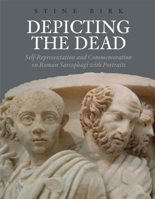Depicting the Dead: Self-Representation and Commemoration on Roman Sarcophagi with Portraits by Birk, Stine