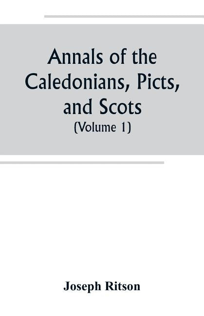 Annals of the Caledonians, Picts, and Scots; and of Strathclyde, Cumberland, Galloway, and Murray (Volume I) by Ritson, Joseph