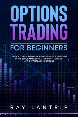 Options Trading For Beginners: Learn all the Strategies and The Basics of Investing in The Stock Market to Make Profit for And Living with Trading Op by Lantrip, Ray
