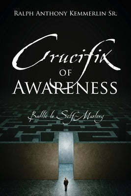 Crucifix of Awareness: Battle to Self-Mastery by Kemmerlin, Ralph Anthony, Sr.