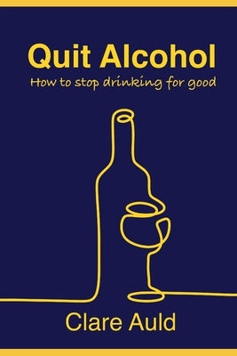 Quit Alcohol: How to stop drinking for good by Auld, Clare