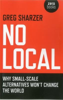 No Local: Why Small-Scale Alternatives Won't Change the World by Sharzer, Greg