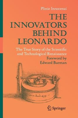 The Innovators Behind Leonardo: The True Story of the Scientific and Technological Renaissance by Innocenzi, Plinio