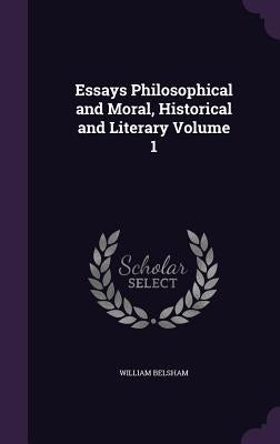 Essays Philosophical and Moral, Historical and Literary Volume 1 by Belsham, William