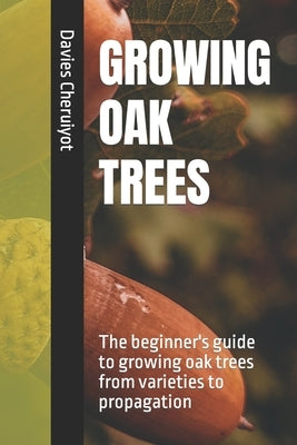 Growing Oak Trees: The beginner's guide to growing oak trees from varieties to propagation by Cheruiyot, Davies