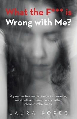 What the F*** is Wrong with Me?: A perspective on histamine intolerance, mast cell, autoimmune and other chronic imbalances. by Kopec, Laura