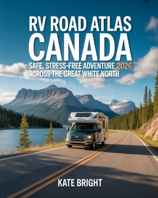RV Road Atlas Canada 2026: Safe, Stress-Free Adventures Across the Great White North by Bright, Kate