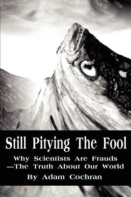 Still Pitying The Fool: Why Scientists Are Frauds--The Truth About Our World by Cochran, Adam
