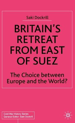 Britain's Retreat from East of Suez: The Choice Between Europe and the World? by Dockrill, Saki