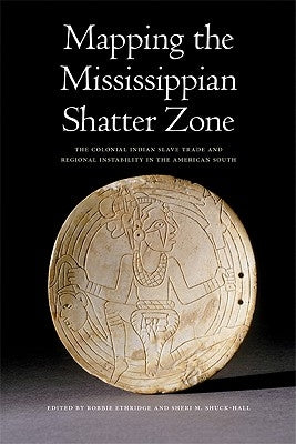 Mapping the Mississippian Shatter Zone: The Colonial Indian Slave Trade and Regional Instability in the American South by Ethridge, Robbie