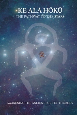 Ke Ala Hoku - the Pathway to the Stars: Awakening the Ancient Soul of the Body by Heinzmann, Sarina