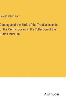 Catalogue of the Birds of the Tropical Islands of the Pacific Ocean, in the Collection of the British Museum by Gray, George Robert