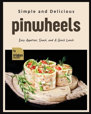 Simple and Delicious Pinwheels: Easy Appetizer, Snack, and A Quick Lunch by Sandler, Tristan