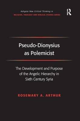 Pseudo-Dionysius as Polemicist: The Development and Purpose of the Angelic Hierarchy in Sixth Century Syria by Arthur, Rosemary A.