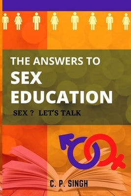 The Answers to Sex Education: Sex? Let's Talk! by Singh, C. P.