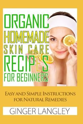 Organic Homemade Skin Care Recipes for Beginners: : Easy and Simple Instructions for Natural Remedies by Langley, Ginger