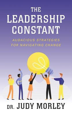 The Leadership Constant: Audacious Strategies for Navigating Change by Morley, Judy