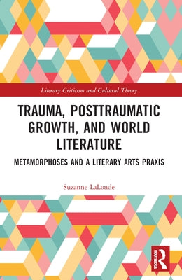 Trauma, Posttraumatic Growth, and World Literature: Metamorphoses and a Literary Arts Praxis by LaLonde, Suzanne