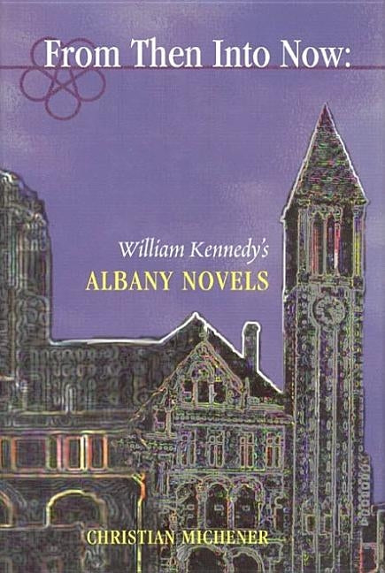 From Then Into Now: William Kennedy's Albany Novels by Michener, Christian