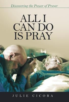 All I Can Do Is Pray: Discovering the Power of Prayer by Cicora, Julie