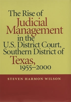 The Rise of Judicial Management in the U.S. District Court, Southern District of Texas, 1955-2000 by Wilson, Steven Harmon