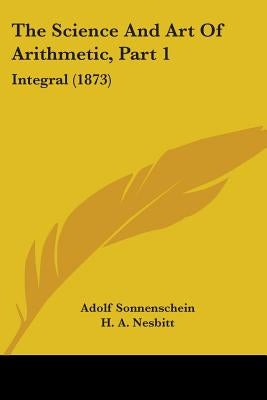 The Science And Art Of Arithmetic, Part 1: Integral (1873) by Sonnenschein, Adolf