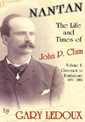 Nantan - The Life and Times of John P. Clum: Volume 1: Claverack to Tombstone 1851-1882 by LeDoux, Gary