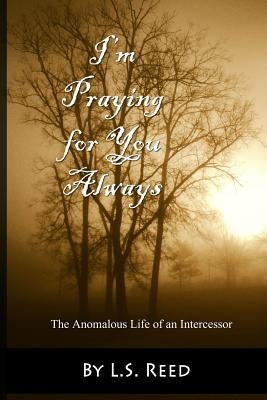 I'm Praying for You Always... The Anomalous Life of an Intercessor by Reed, L. S.