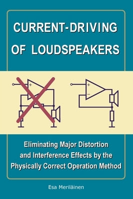Current-Driving of Loudspeakers: Eliminating Major Distortion and Interference Effects by the Physically Correct Operation Method by Meriläinen, Esa