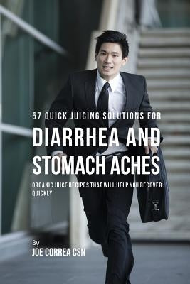 57 Quick Juicing Solutions for Diarrhea and Stomach Aches: Organic Juice Recipes That Will Help You Recover Quickly by Correa, Joe