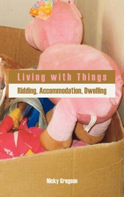 Living with Things: Ridding, Accommodation, Dwelling by Gregson, Nicky