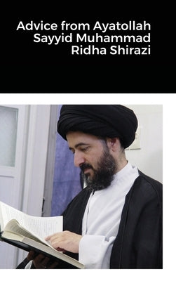 Advice from Ayatollah Sayyid Muhammad Ridha Shirazi by Shirazi, Ayatollah Sayyid Muhammad Ridha