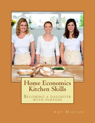 Home Economics Kitchen Skills: Becoming a daughter with purpose by Maryon, Amy