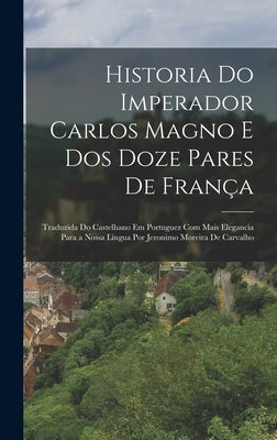 Historia Do Imperador Carlos Magno E Dos Doze Pares De França: Traduzida Do Castelhano Em Portuguez Com Mais Elegancia Para a Nossa Lingua Por Jeronim by Anonymous