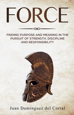 Force: Finding Purpose and Meaning in the Pursuit of Strength, Discipline, and Responsibility by Del Corral, Ana