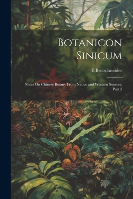 Botanicon Sinicum: Notes On Chinese Botany From Native and Western Sources, Part 3 by Bretschneider, E.