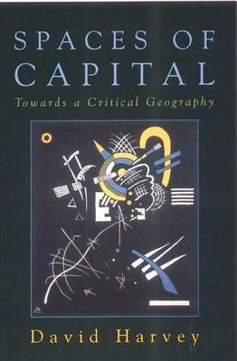 Spaces of Capital: Towards a Critical Geography by Harvey, David (Distinguished Professor o