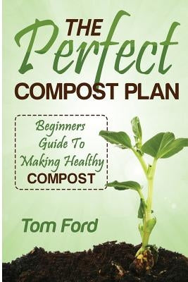The Perfect Compost Plan: Beginners Guide To Making Healthy Compost by Ford, Tom