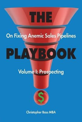 THE PLAYBOOK on Fixing Anemic Sales Pipelines Volume I: Prospecting by Bass, Christopher
