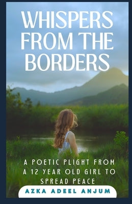 Whispers From The Borders: A poetic plight from a 12 year old girl to spread peace by Anjum, Azka Adeel
