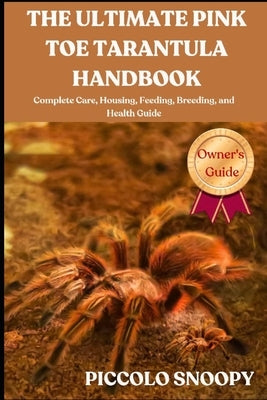 The Ultimate Pink Toe Tarantula Handbook: Complete Care, Housing, Feeding, Breeding, and Health Guide by Snoopy, Piccolo
