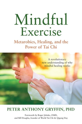 Mindful Exercise: Metarobics, Healing, and the Power of Tai Chi: A Revolutionary New Understanding of Why Mindful Healing Works by Gryffin, Peter Anthony