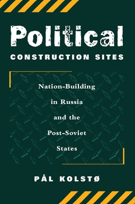Political Construction Sites: Nation Building In Russia And The Post-soviet States by Kolsto, Pal